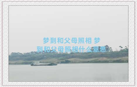 梦到和父母照相 梦到和父母照相什么意思